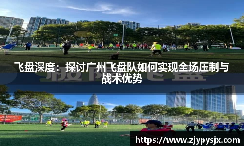 飞盘深度:探讨广州飞盘队如何实现全场压制与战术优势